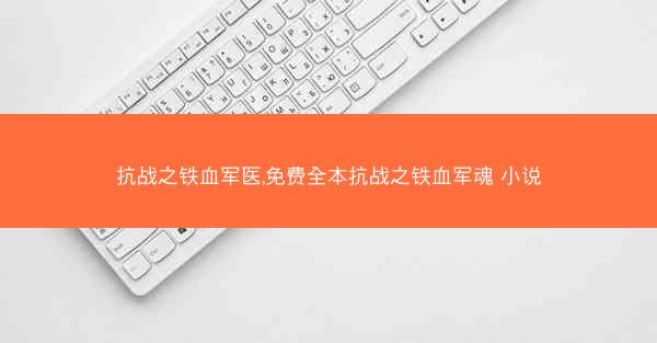 抗战之铁血军医,免费全本抗战之铁血军魂 小说