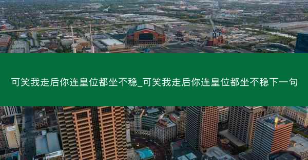 可笑我走后你连皇位都坐不稳_可笑我走后你连皇位都坐不稳下一句