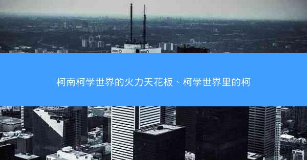 柯南柯学世界的火力天花板、柯学世界里的柯 柯南柯学世界的火力天花板、柯学世界里的柯
