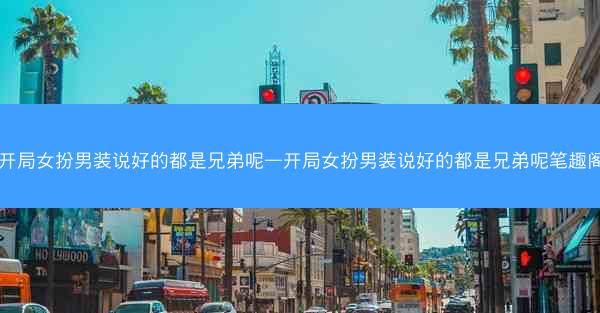 开局女扮男装说好的都是兄弟呢—开局女扮男装说好的都是兄弟呢笔趣阁