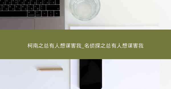 柯南之总有人想谋害我_名侦探之总有人想谋害我 柯南之总有人想谋害我_名侦探之总有人想谋害我