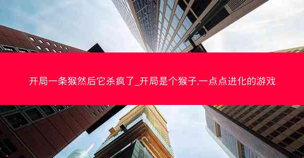 开局一条猴然后它杀疯了_开局是个猴子,一点点进化的游戏