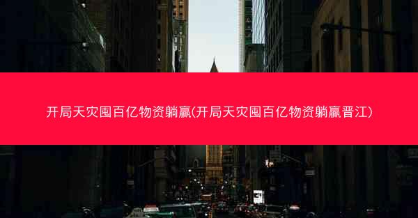 开局天灾囤百亿物资躺赢(开局天灾囤百亿物资躺赢晋江)