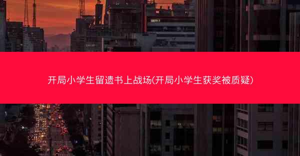 开局小学生留遗书上战场(开局小学生获奖被质疑)