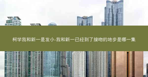 柯学我和新一是发小-我和新一已经到了接吻的地步是哪一集