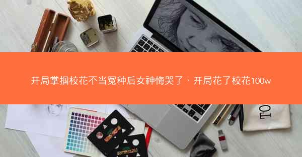 开局掌掴校花不当冤种后女神悔哭了、开局花了校花100w