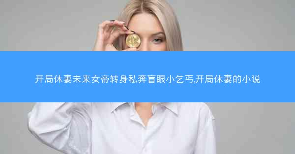 开局休妻未来女帝转身私奔盲眼小乞丐,开局休妻的小说
