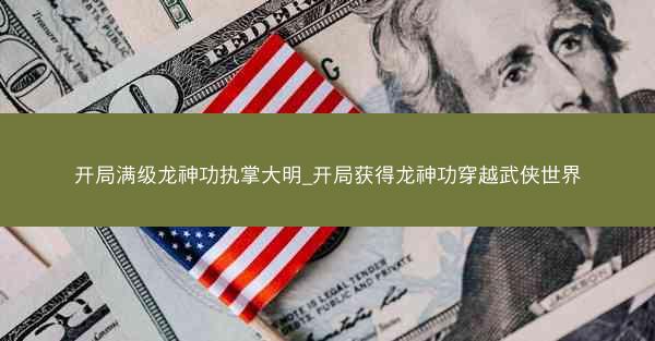 开局满级龙神功执掌大明_开局获得龙神功穿越武侠世界