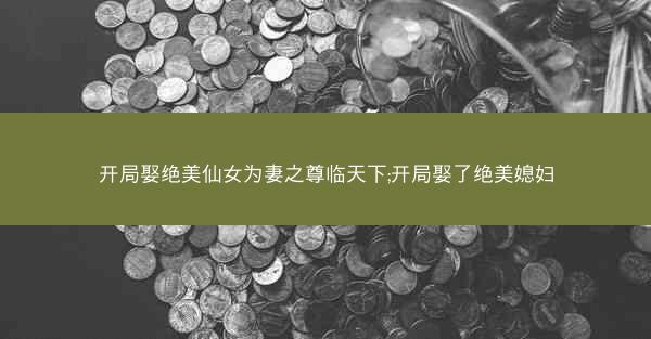 开局娶绝美仙女为妻之尊临天下;开局娶了绝美媳妇