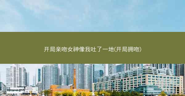 开局亲吻女神像我吐了一地(开局拥吻)