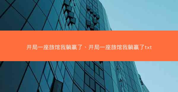 开局一座旅馆我躺赢了、开局一座旅馆我躺赢了txt 开局一座旅馆我躺赢了、开局一座旅馆我躺赢了txt