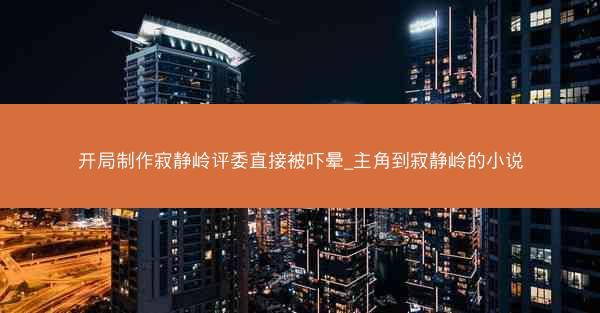 开局制作寂静岭评委直接被吓晕_主角到寂静岭的小说