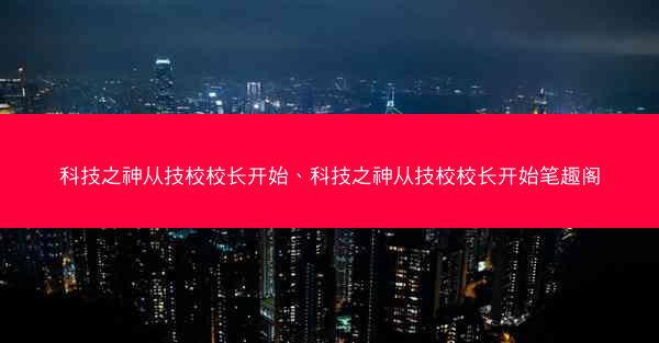 科技之神从技校校长开始、科技之神从技校校长开始笔趣阁