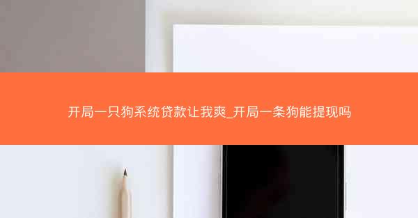 开局一只狗系统贷款让我爽_开局一条狗能提现吗