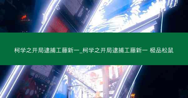 柯学之开局逮捕工藤新一_柯学之开局逮捕工藤新一 极品松鼠