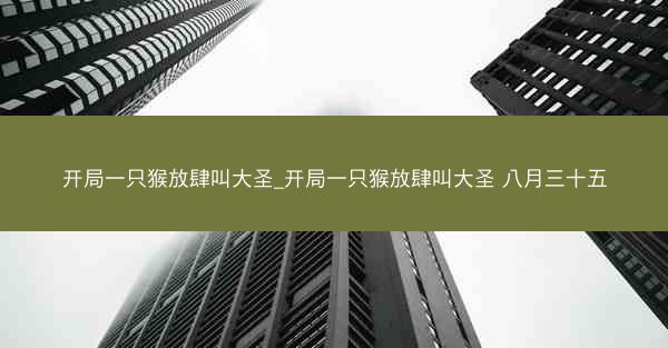 开局一只猴放肆叫大圣_开局一只猴放肆叫大圣 八月三十五