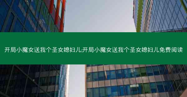 开局小魔女送我个圣女媳妇儿;开局小魔女送我个圣女媳妇儿免费阅读 开局小魔女送我个圣女媳妇儿;开局小魔女送我个圣女媳妇儿免费阅读