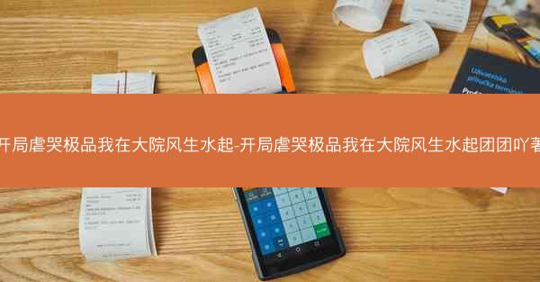开局虐哭极品我在大院风生水起-开局虐哭极品我在大院风生水起团团吖著
