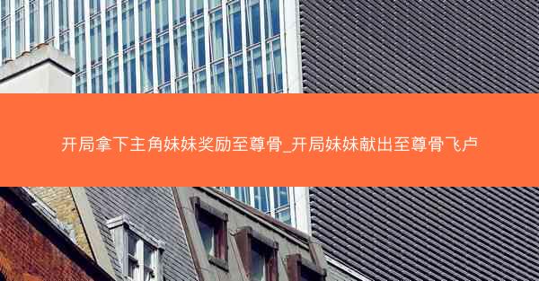 开局拿下主角妹妹奖励至尊骨_开局妹妹献出至尊骨飞卢