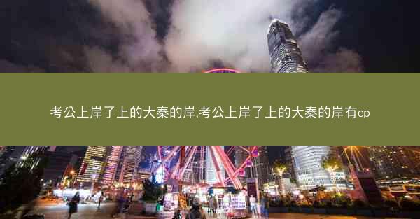 考公上岸了上的大秦的岸,考公上岸了上的大秦的岸有cp