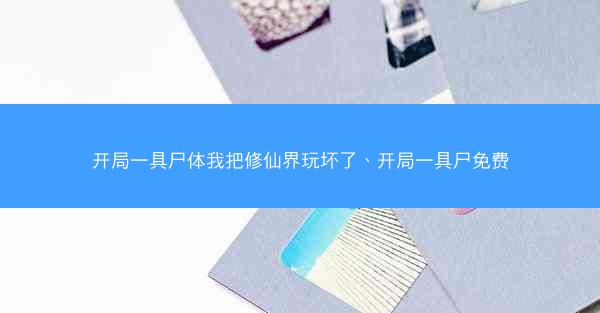 开局一具尸体我把修仙界玩坏了、开局一具尸免费