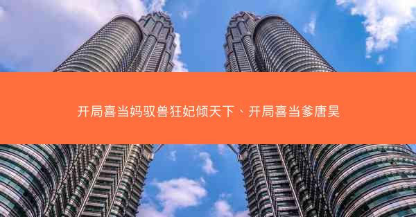 开局喜当妈驭兽狂妃倾天下、开局喜当爹唐昊