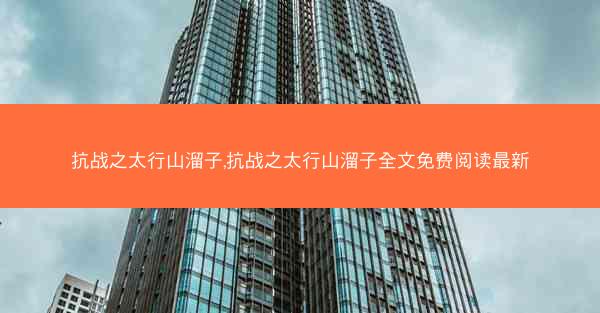 抗战之太行山溜子,抗战之太行山溜子全文免费阅读最新 抗战之太行山溜子,抗战之太行山溜子全文免费阅读最新