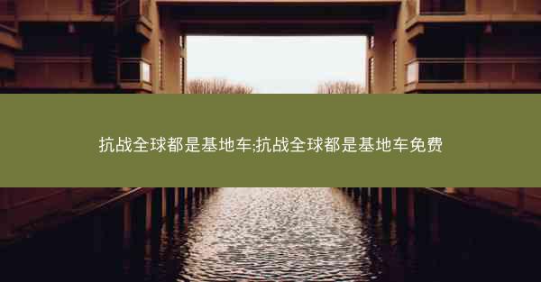 抗战全球都是基地车;抗战全球都是基地车免费