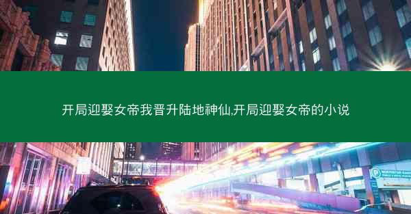 开局迎娶女帝我晋升陆地神仙,开局迎娶女帝的小说