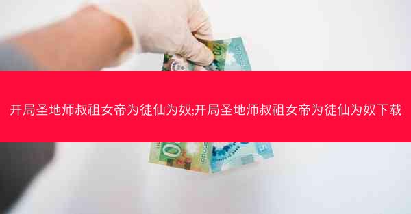 开局圣地师叔祖女帝为徒仙为奴;开局圣地师叔祖女帝为徒仙为奴下载