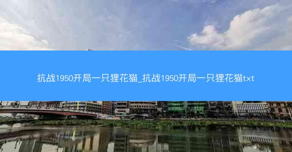抗战1950开局一只狸花猫_抗战1950开局一只狸花猫txt