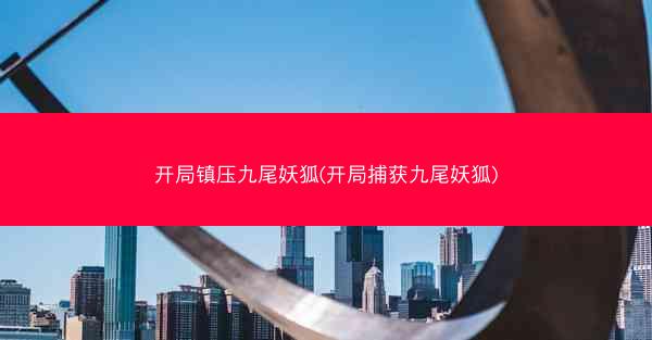 开局镇压九尾妖狐(开局捕获九尾妖狐)