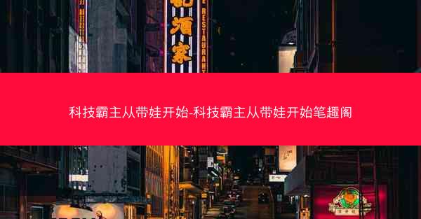 科技霸主从带娃开始-科技霸主从带娃开始笔趣阁