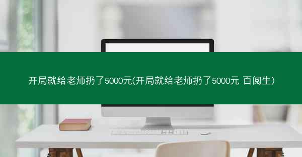 开局就给老师扔了5000元(开局就给老师扔了5000元 百阅生)