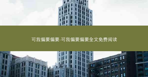 可我偏要偏要-可我偏要偏要全文免费阅读 可我偏要偏要-可我偏要偏要全文免费阅读
