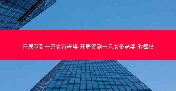 开局签到一只女帝老婆-开局签到一只女帝老婆 歌舞技 开局签到一只女帝老婆-开局签到一只女帝老婆 歌舞技