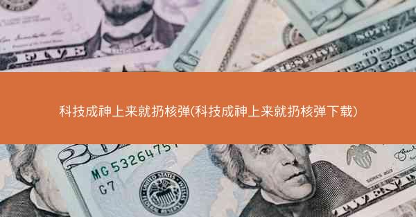 科技成神上来就扔核弹(科技成神上来就扔核弹下载)