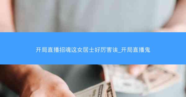 开局直播招魂这女居士好厉害诶_开局直播鬼