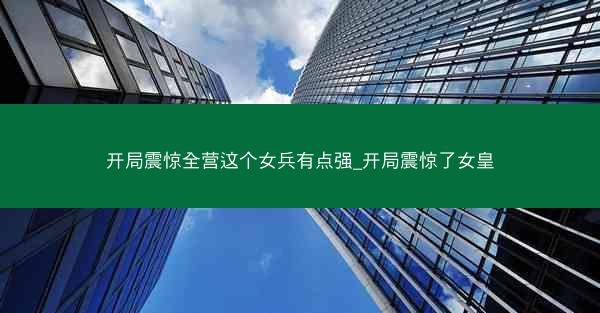 开局震惊全营这个女兵有点强_开局震惊了女皇