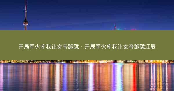 开局军火库我让女帝跪舔、开局军火库我让女帝跪舔江辰