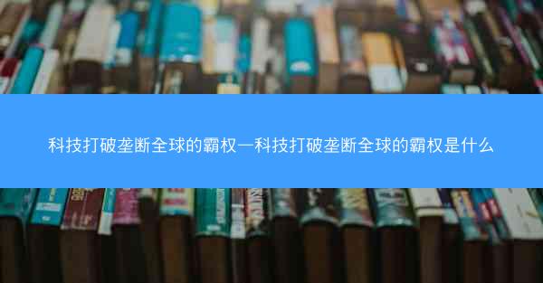 科技打破垄断全球的霸权—科技打破垄断全球的霸权是什么