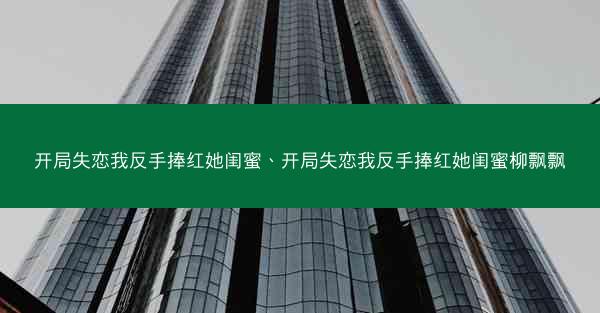 开局失恋我反手捧红她闺蜜、开局失恋我反手捧红她闺蜜柳飘飘