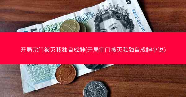 开局宗门被灭我独自成神(开局宗门被灭我独自成神小说)