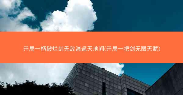 开局一柄破烂剑无敌逍遥天地间(开局一把剑无限天赋)