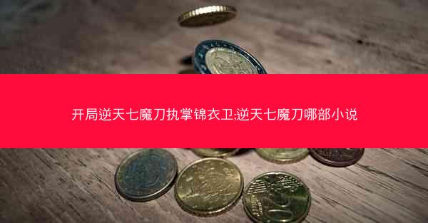 开局逆天七魔刀执掌锦衣卫;逆天七魔刀哪部小说