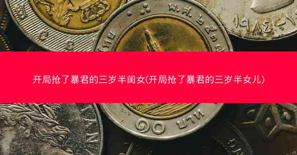 开局抢了暴君的三岁半闺女(开局抢了暴君的三岁半女儿)