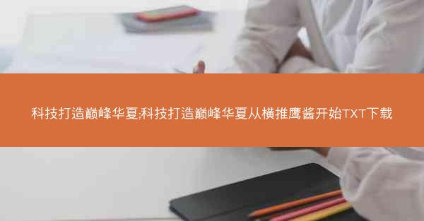 科技打造巅峰华夏;科技打造巅峰华夏从横推鹰酱开始TXT下载