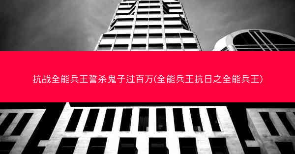 抗战全能兵王誓杀鬼子过百万(全能兵王抗日之全能兵王)