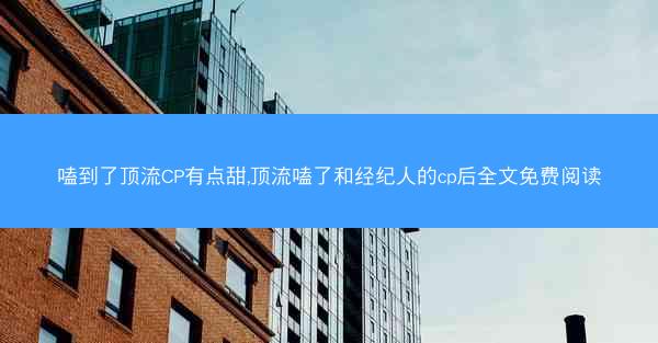 嗑到了顶流CP有点甜,顶流嗑了和经纪人的cp后全文免费阅读