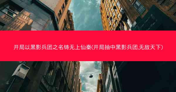 开局以黑影兵团之名铸无上仙秦(开局抽中黑影兵团,无敌天下)